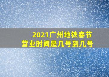 2021广州地铁春节营业时间是几号到几号