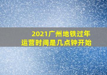 2021广州地铁过年运营时间是几点钟开始