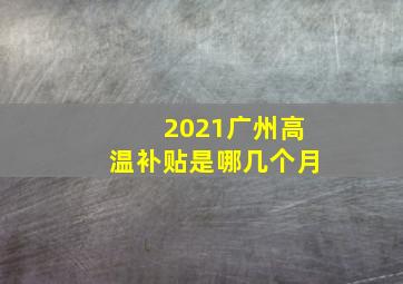 2021广州高温补贴是哪几个月