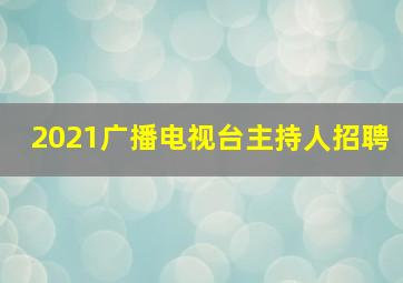 2021广播电视台主持人招聘