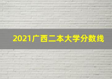 2021广西二本大学分数线