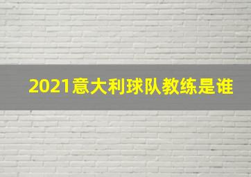 2021意大利球队教练是谁