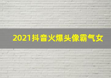 2021抖音火爆头像霸气女