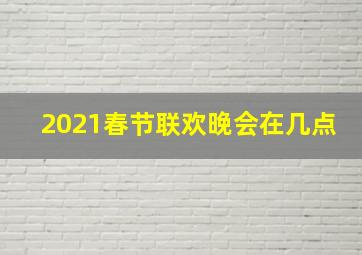 2021春节联欢晚会在几点