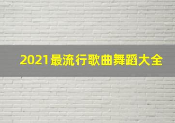 2021最流行歌曲舞蹈大全