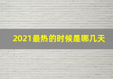 2021最热的时候是哪几天