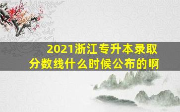 2021浙江专升本录取分数线什么时候公布的啊