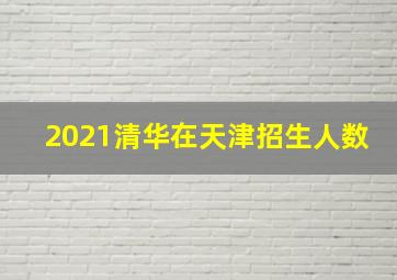 2021清华在天津招生人数