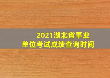 2021湖北省事业单位考试成绩查询时间