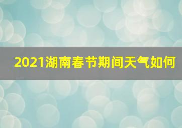 2021湖南春节期间天气如何