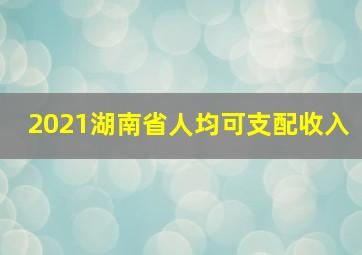 2021湖南省人均可支配收入