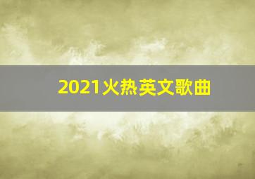 2021火热英文歌曲