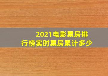 2021电影票房排行榜实时票房累计多少