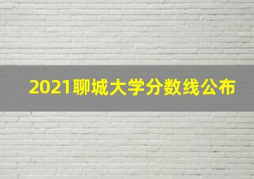 2021聊城大学分数线公布