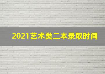 2021艺术类二本录取时间