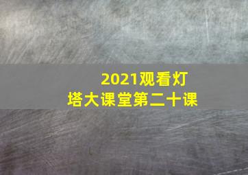 2021观看灯塔大课堂第二十课