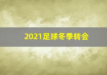 2021足球冬季转会