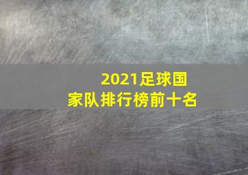 2021足球国家队排行榜前十名