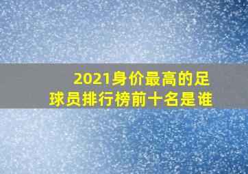 2021身价最高的足球员排行榜前十名是谁