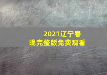 2021辽宁春晚完整版免费观看