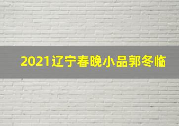 2021辽宁春晚小品郭冬临