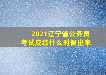 2021辽宁省公务员考试成绩什么时候出来