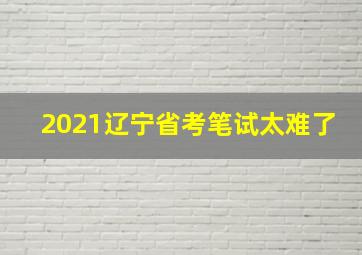 2021辽宁省考笔试太难了