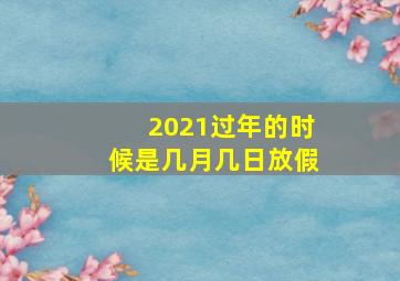 2021过年的时候是几月几日放假