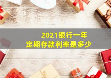 2021银行一年定期存款利率是多少