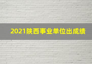 2021陕西事业单位出成绩