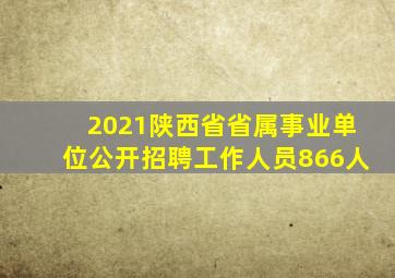 2021陕西省省属事业单位公开招聘工作人员866人