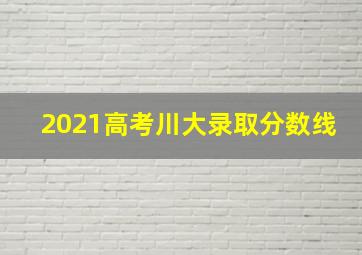 2021高考川大录取分数线