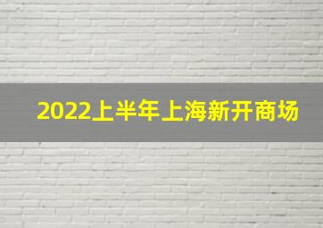 2022上半年上海新开商场