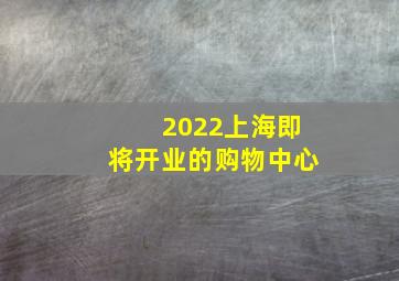 2022上海即将开业的购物中心