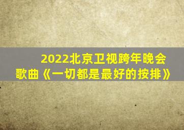 2022北京卫视跨年晚会歌曲《一切都是最好的按排》