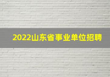 2022山东省事业单位招聘