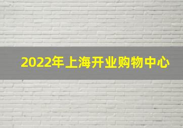 2022年上海开业购物中心