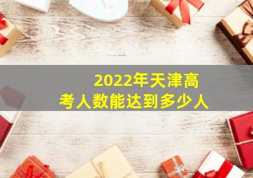 2022年天津高考人数能达到多少人