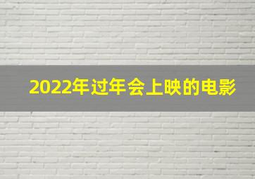 2022年过年会上映的电影