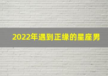 2022年遇到正缘的星座男