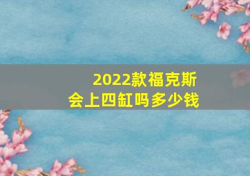 2022款福克斯会上四缸吗多少钱