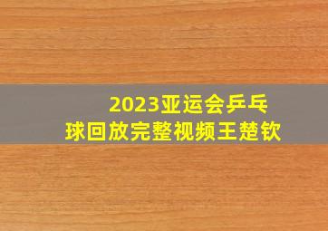 2023亚运会乒乓球回放完整视频王楚钦