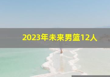 2023年未来男篮12人