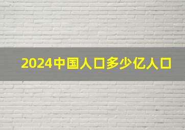 2024中国人口多少亿人口