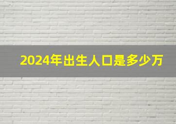 2024年出生人口是多少万