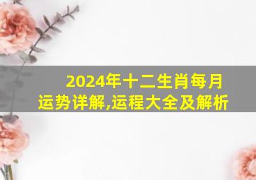 2024年十二生肖每月运势详解,运程大全及解析