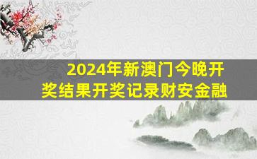 2024年新澳门今晚开奖结果开奖记录财安金融