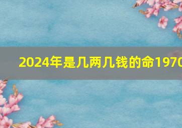 2024年是几两几钱的命1970