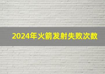 2024年火箭发射失败次数