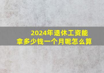 2024年退休工资能拿多少钱一个月呢怎么算